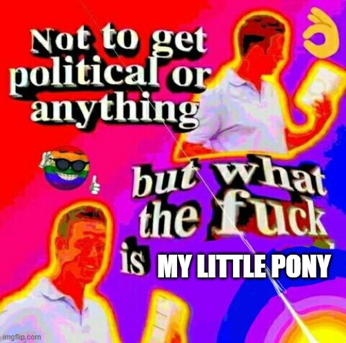 Not to get political but tf | MY LITTLE PONY | image tagged in not to get political but tf | made w/ Imgflip meme maker