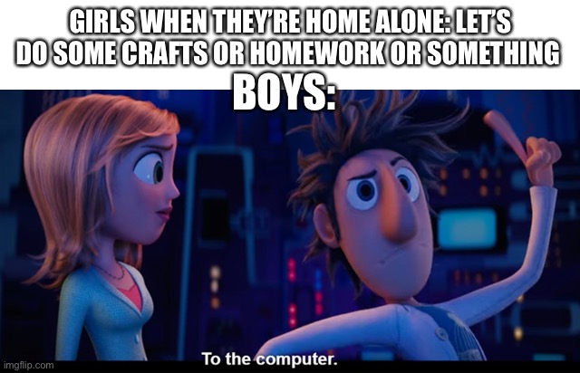 Relatable? | GIRLS WHEN THEY’RE HOME ALONE: LET’S DO SOME CRAFTS OR HOMEWORK OR SOMETHING; BOYS: | image tagged in to the computer,boys vs girls,home alone | made w/ Imgflip meme maker