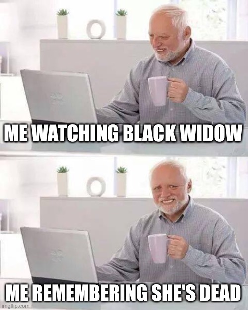 ? | ME WATCHING BLACK WIDOW; ME REMEMBERING SHE'S DEAD | image tagged in memes,hide the pain harold | made w/ Imgflip meme maker