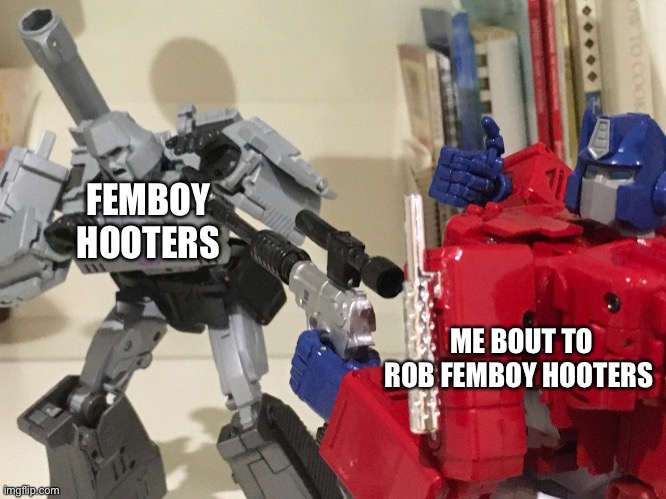 Optimus shoots megatron | FEMBOY HOOTERS; ME BOUT TO ROB FEMBOY HOOTERS | image tagged in optimus shoots megatron | made w/ Imgflip meme maker