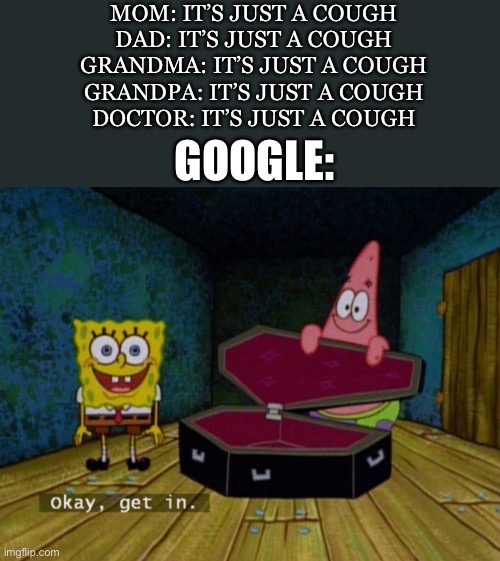 True |  MOM: IT’S JUST A COUGH
DAD: IT’S JUST A COUGH
GRANDMA: IT’S JUST A COUGH
GRANDPA: IT’S JUST A COUGH
DOCTOR: IT’S JUST A COUGH; GOOGLE: | image tagged in ok get in | made w/ Imgflip meme maker