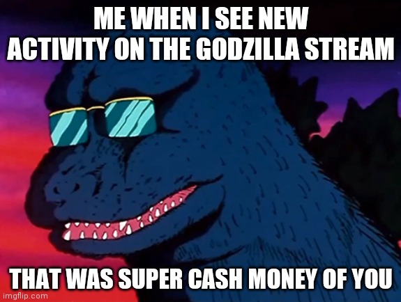 Yay :D | ME WHEN I SEE NEW ACTIVITY ON THE GODZILLA STREAM; THAT WAS SUPER CASH MONEY OF YOU | image tagged in cash money godzilla | made w/ Imgflip meme maker