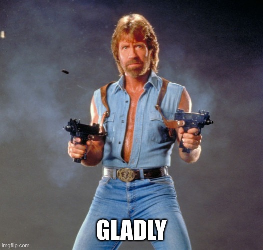 Chuck Norris Guns Meme | GLADLY | image tagged in memes,chuck norris guns,chuck norris | made w/ Imgflip meme maker