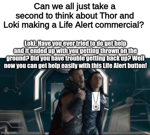 I can picture this | Can we all just take a second to think about Thor and Loki making a Life Alert commercial? Loki: Have you ever tried to do get help and it ended up with you getting thrown on the ground? Did you have trouble getting back up? Well now you can get help easily with this Life Alert button! | image tagged in get help | made w/ Imgflip meme maker