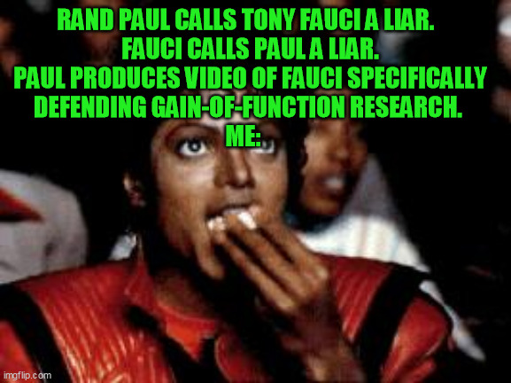 michael jackson eating popcorn | RAND PAUL CALLS TONY FAUCI A LIAR.  
FAUCI CALLS PAUL A LIAR.
PAUL PRODUCES VIDEO OF FAUCI SPECIFICALLY
DEFENDING GAIN-OF-FUNCTION RESEARCH. | image tagged in michael jackson eating popcorn | made w/ Imgflip meme maker
