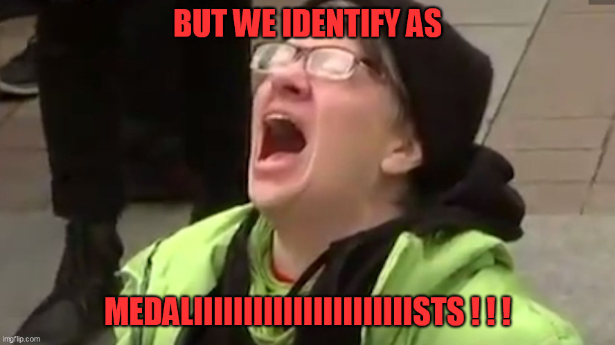 Screaming Liberal  | BUT WE IDENTIFY AS MEDALIIIIIIIIIIIIIIIIIIIIIISTS ! ! ! | image tagged in screaming liberal | made w/ Imgflip meme maker