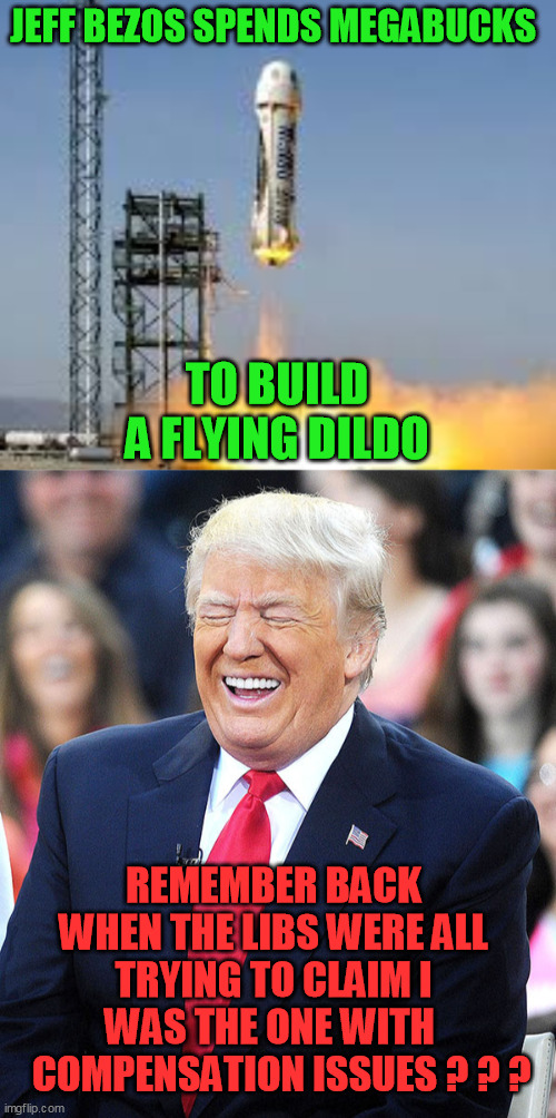 Partial inspiration credit to Sharps45 for the first part | JEFF BEZOS SPENDS MEGABUCKS; TO BUILD A FLYING DILDO; REMEMBER BACK WHEN THE LIBS WERE ALL TRYING TO CLAIM I WAS THE ONE WITH 
   COMPENSATION ISSUES ? ? ? | image tagged in rocket,trump laughing,democrats,projection,trump 2020 | made w/ Imgflip meme maker