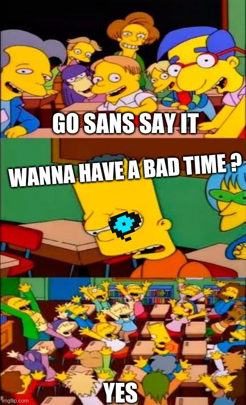 say the line bart! simpsons | GO SANS SAY IT; WANNA HAVE A BAD TIME ? YES | image tagged in say the line bart simpsons | made w/ Imgflip meme maker