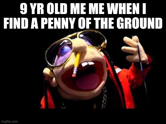 Jeffy the rapper |  9 YR OLD ME ME WHEN I FIND A PENNY OF THE GROUND | image tagged in jeffy the rapper | made w/ Imgflip meme maker