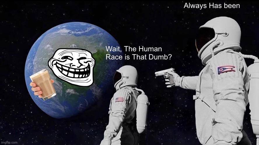 Always Has Been Meme | Always Has been; Wait, The Human Race is That Dumb? | image tagged in memes,always has been | made w/ Imgflip meme maker