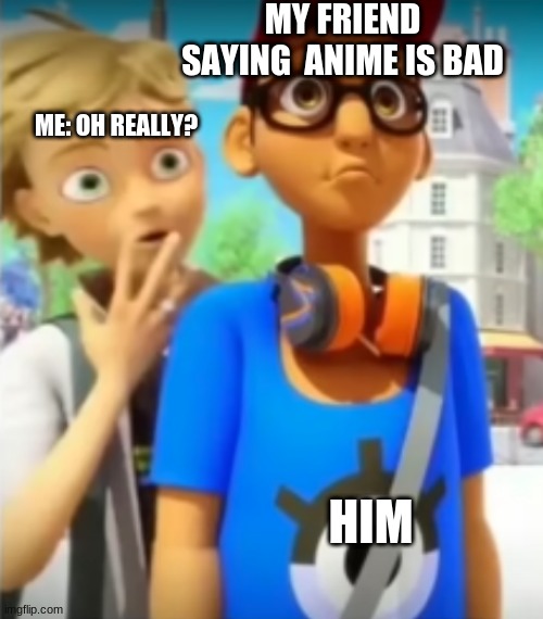 This seemed better in my head :--: | MY FRIEND SAYING  ANIME IS BAD; ME: OH REALLY? HIM | image tagged in memes,anime,anime meme,mlb,miraculous ladybug,funny memes | made w/ Imgflip meme maker
