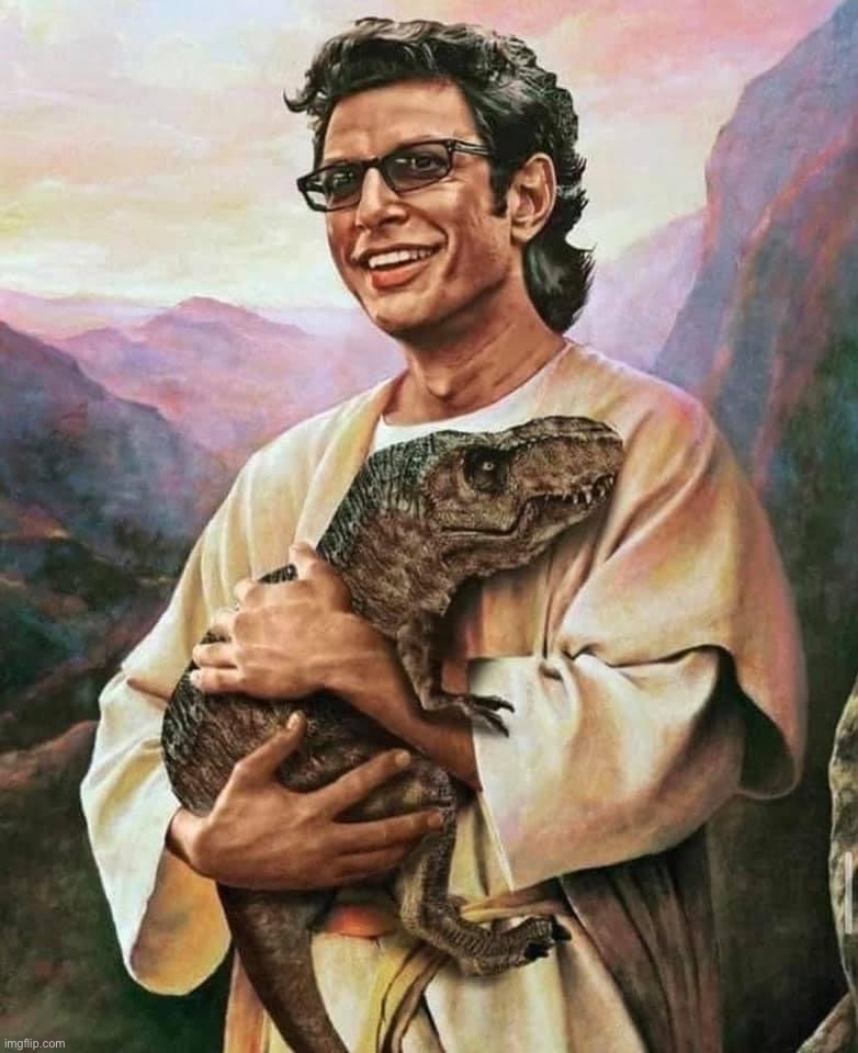 [Shitposting in effort to lower dramatic tensions, Part the First: Jurassic Park Jesus] | image tagged in jeff goldblum our lord and savior | made w/ Imgflip meme maker