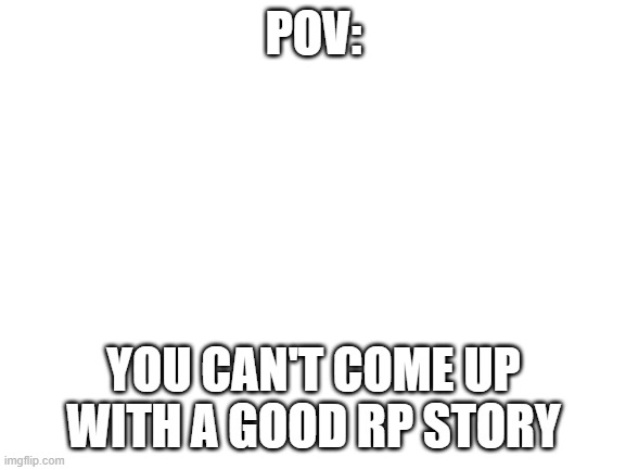 Blank White Template | POV:; YOU CAN'T COME UP WITH A GOOD RP STORY | image tagged in blank white template | made w/ Imgflip meme maker
