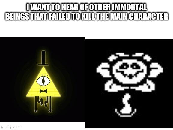 I WANT TO HEAR OF OTHER IMMORTAL BEINGS THAT FAILED TO KILL THE MAIN CHARACTER | made w/ Imgflip meme maker