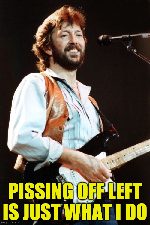 Eric Clapton | PISSING OFF LEFT IS JUST WHAT I DO | image tagged in eric clapton | made w/ Imgflip meme maker