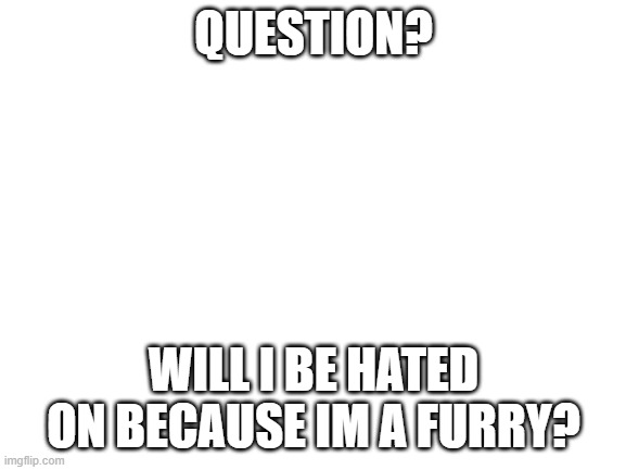 plz dont hate on me |  QUESTION? WILL I BE HATED ON BECAUSE IM A FURRY? | image tagged in blank white template | made w/ Imgflip meme maker