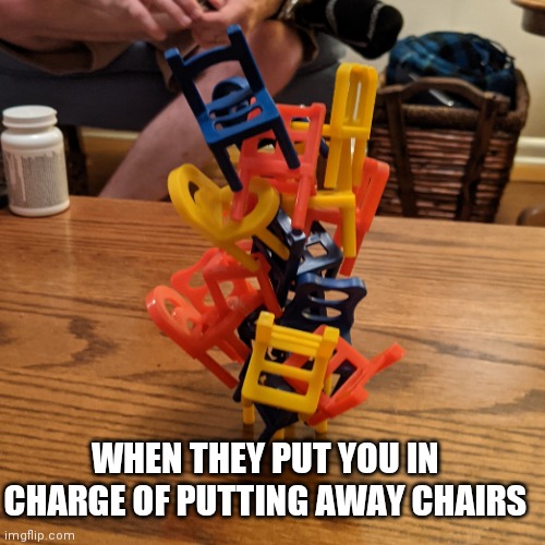 It hard to put on the last few |  WHEN THEY PUT YOU IN CHARGE OF PUTTING AWAY CHAIRS | image tagged in chair,oh wow are you actually reading these tags,are you really in charge here | made w/ Imgflip meme maker