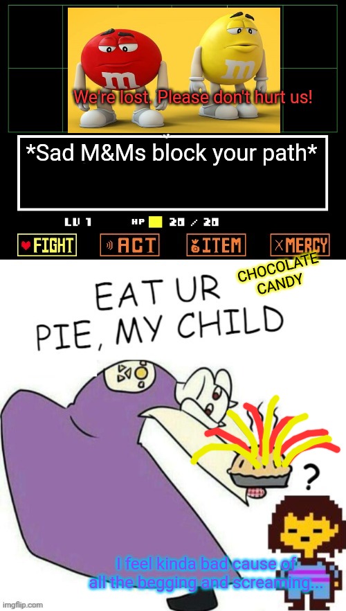 Candy flavored pie! | *Sad M&Ms block your path* CHOCOLATE CANDY I feel kinda bad cause of all the begging and screaming... We're lost. Please don't hurt us! | image tagged in toriel makes pies,m and ms,candy,undertale,free,pie | made w/ Imgflip meme maker