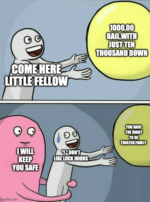 bill of rights eighth amendment | 1000,00 BAIL,WITH JUST TEN THOUSAND DOWN; COME HERE LITTLE FELLOW; YOU HAVE THE RIGHT TO BE TREATED FAIRLY; I WILL KEEP YOU SAFE; "I " DON'T LIKE LOCK DOORS | image tagged in memes,running away balloon | made w/ Imgflip meme maker