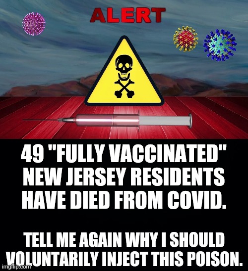 The vaccine is worthless. | 49 "FULLY VACCINATED" NEW JERSEY RESIDENTS HAVE DIED FROM COVID. TELL ME AGAIN WHY I SHOULD VOLUNTARILY INJECT THIS POISON. | image tagged in memes | made w/ Imgflip meme maker