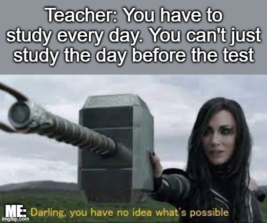 Tests | Teacher: You have to study every day. You can't just study the day before the test; ME: | made w/ Imgflip meme maker