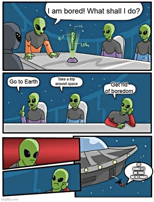 well... | I am bored! What shall I do? Take a trip around space; Go to Earth; Get rid of boredom; AT LEAST LET ME TAKE MY JET PACK! | image tagged in memes,alien meeting suggestion | made w/ Imgflip meme maker