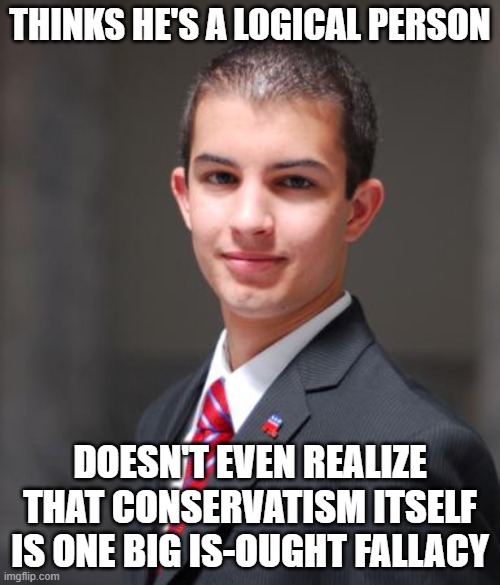 When You Make The Unreasonable Assumption That You're A Reasonable Person | THINKS HE'S A LOGICAL PERSON; DOESN'T EVEN REALIZE THAT CONSERVATISM ITSELF IS ONE BIG IS-OUGHT FALLACY | image tagged in college conservative,conservative logic,reason,rationality,is-ought fallacy,status quo | made w/ Imgflip meme maker