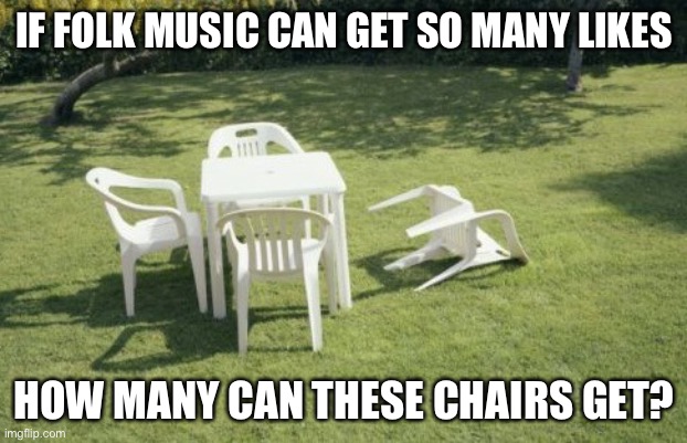 lol it’s that boring | IF FOLK MUSIC CAN GET SO MANY LIKES; HOW MANY CAN THESE CHAIRS GET? | image tagged in memes,we will rebuild,folk music,funny | made w/ Imgflip meme maker