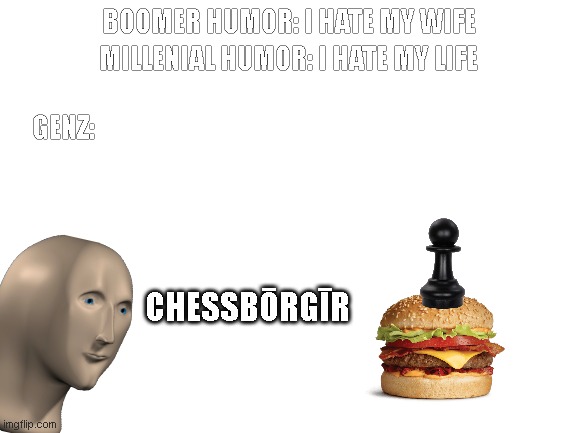 Blank White Template |  BOOMER HUMOR: I HATE MY WIFE; MILLENIAL HUMOR: I HATE MY LIFE; GENZ:; CHESSBŌRGĪR | image tagged in memes,obama hamburger,sussy balls,borgir quin,humor | made w/ Imgflip meme maker