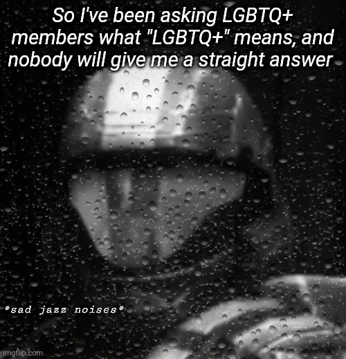 BADUM TSS | So I've been asking LGBTQ+ members what "LGBTQ+" means, and nobody will give me a straight answer | image tagged in halo 3 odst sad jazz noises less rain | made w/ Imgflip meme maker
