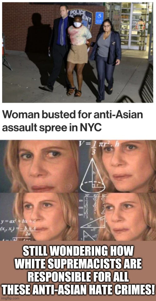 STILL WONDERING HOW WHITE SUPREMACISTS ARE RESPONSIBLE FOR ALL THESE ANTI-ASIAN HATE CRIMES! | image tagged in math lady/confused lady,memes,anti-asian,hate crime,racism | made w/ Imgflip meme maker