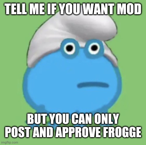 TELL ME IF YOU WANT MOD; BUT YOU CAN ONLY POST AND APPROVE FROGGE | made w/ Imgflip meme maker