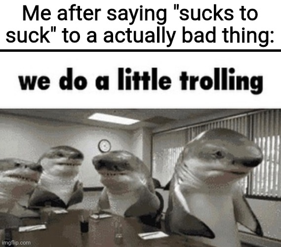 we do a little trolling | Me after saying "sucks to suck" to a actually bad thing: | image tagged in we do a little trolling | made w/ Imgflip meme maker