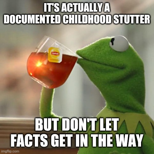 But That's None Of My Business Meme | IT'S ACTUALLY A DOCUMENTED CHILDHOOD STUTTER BUT DON'T LET FACTS GET IN THE WAY | image tagged in memes,but that's none of my business,kermit the frog | made w/ Imgflip meme maker
