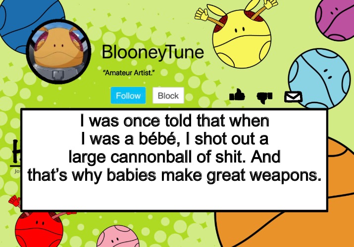 Bloo’s BETTER Announcement (Haro Version) | I was once told that when I was a bébé, I shot out a large cannonball of shit. And that’s why babies make great weapons. | image tagged in bloo s better announcement haro version | made w/ Imgflip meme maker