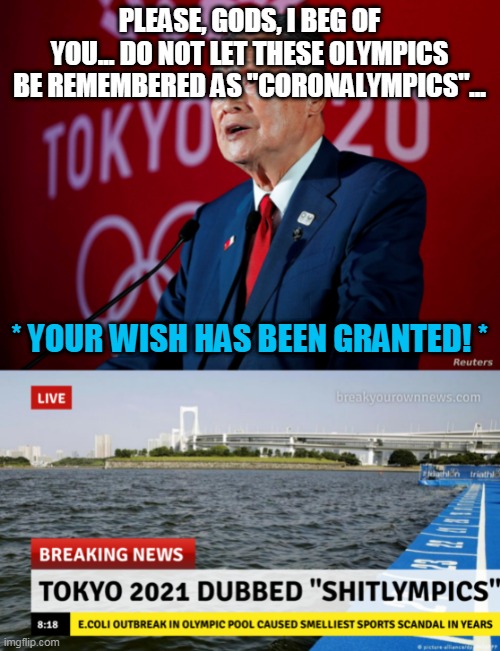 Shitlympics | PLEASE, GODS, I BEG OF YOU... DO NOT LET THESE OLYMPICS BE REMEMBERED AS "CORONALYMPICS"... * YOUR WISH HAS BEEN GRANTED! * | image tagged in yoshiro mori,olympics,2021,coronavirus meme,bacteria,shit happens | made w/ Imgflip meme maker