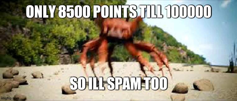 E | ONLY 8500 POINTS TILL 100000; SO ILL SPAM TOO | image tagged in crab rave | made w/ Imgflip meme maker