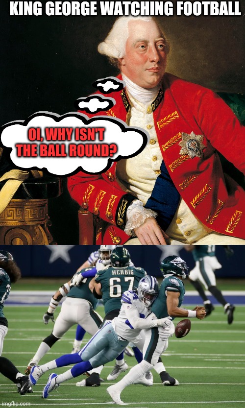 Football / history crossover |  KING GEORGE WATCHING FOOTBALL; OI, WHY ISN'T THE BALL ROUND? | image tagged in nfl football,philadelphia eagles,dallas cowboys,king george,crossover,sports | made w/ Imgflip meme maker