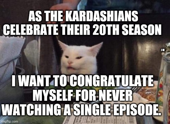 Salad cat | AS THE KARDASHIANS CELEBRATE THEIR 20TH SEASON; J M; I WANT TO CONGRATULATE MYSELF FOR NEVER WATCHING A SINGLE EPISODE. | image tagged in salad cat | made w/ Imgflip meme maker