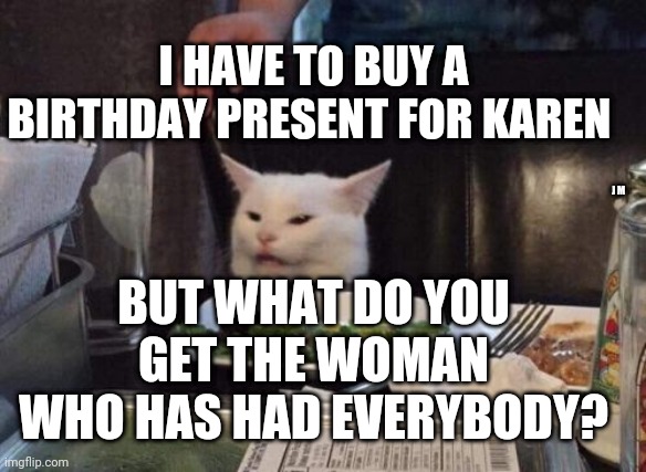 Salad cat | I HAVE TO BUY A BIRTHDAY PRESENT FOR KAREN; J M; BUT WHAT DO YOU GET THE WOMAN WHO HAS HAD EVERYBODY? | image tagged in salad cat | made w/ Imgflip meme maker