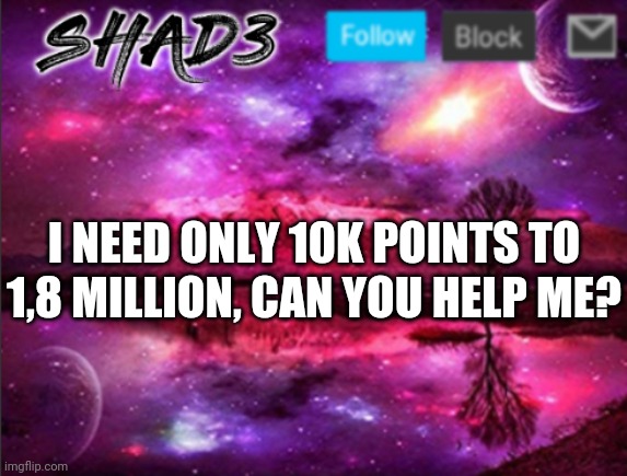 Shad3 announcement template v7 | I NEED ONLY 10K POINTS TO 1,8 MILLION, CAN YOU HELP ME? | image tagged in shad3 announcement template v7 | made w/ Imgflip meme maker