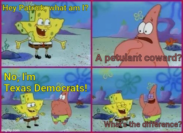 still on vaycay | Hey Patrick, what am I? A petulant coward? No, I'm Texas Democrats! What's the difference? | image tagged in texas spongebob | made w/ Imgflip meme maker