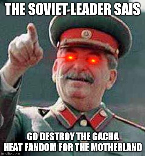 Stalin says | THE SOVIET LEADER SAIS; GO DESTROY THE GACHA HEAT FANDOM FOR THE MOTHERLAND | image tagged in stalin says | made w/ Imgflip meme maker