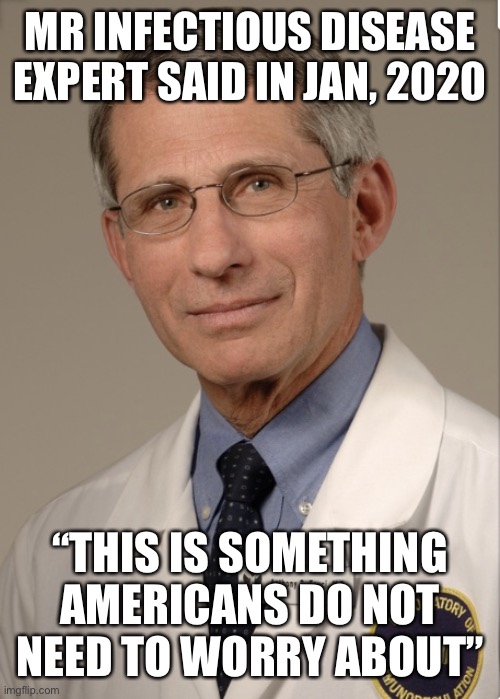 Dr Fauci | MR INFECTIOUS DISEASE EXPERT SAID IN JAN, 2020 “THIS IS SOMETHING AMERICANS DO NOT NEED TO WORRY ABOUT” | image tagged in dr fauci | made w/ Imgflip meme maker