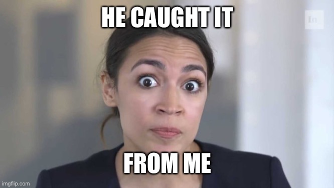 Crazy Alexandria Ocasio-Cortez | HE CAUGHT IT FROM ME | image tagged in crazy alexandria ocasio-cortez | made w/ Imgflip meme maker