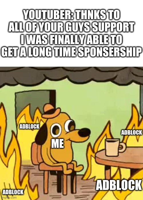 comment if this is a relatable post | YOUTUBER: THNKS TO ALL OF YOUR GUYS SUPPORT I WAS FINALLY ABLE TO GET A LONG TIME SPONSERSHIP; ADBLOCK; ADBLOCK; ME; ADBLOCK; ADBLOCK | image tagged in its fine | made w/ Imgflip meme maker