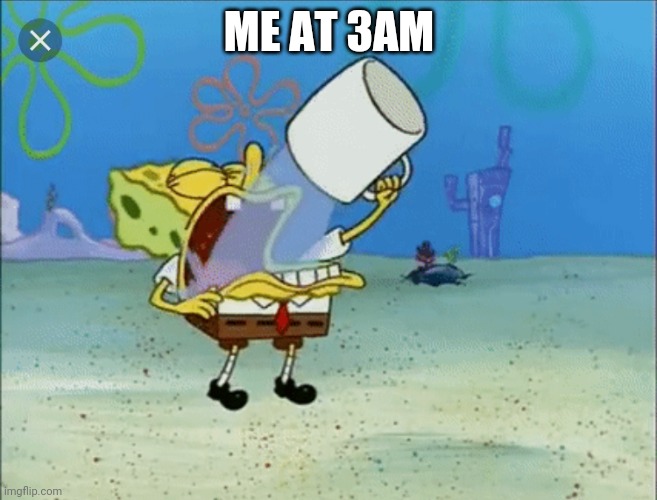 Spongebob drinking water | ME AT 3AM | image tagged in spongebob drinking water | made w/ Imgflip meme maker