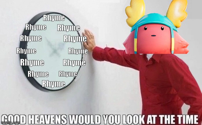 E | Rhyme; Rhyme; Rhyme; Rhyme; Rhyme; Rhyme; Rhyme; Rhyme; Rhyme; Rhyme; Rhyme; Rhyme | image tagged in good heavens would you look at the time | made w/ Imgflip meme maker
