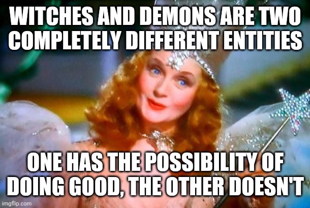 Glinda the Good Witch | WITCHES AND DEMONS ARE TWO COMPLETELY DIFFERENT ENTITIES; ONE HAS THE POSSIBILITY OF DOING GOOD, THE OTHER DOESN'T | image tagged in glinda the good witch | made w/ Imgflip meme maker