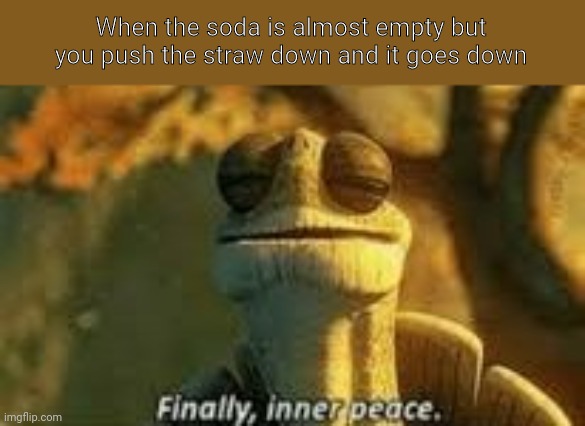 Its not, yay! | When the soda is almost empty but you push the straw down and it goes down | image tagged in finally inner peace | made w/ Imgflip meme maker